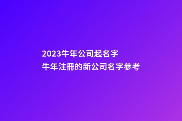 2023牛年公司起名字 牛年注冊的新公司名字參考-第1張-公司起名-玄機派